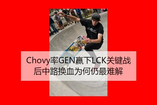 Chovy率GEN赢下LCK关键战后中路换血为何仍最难解