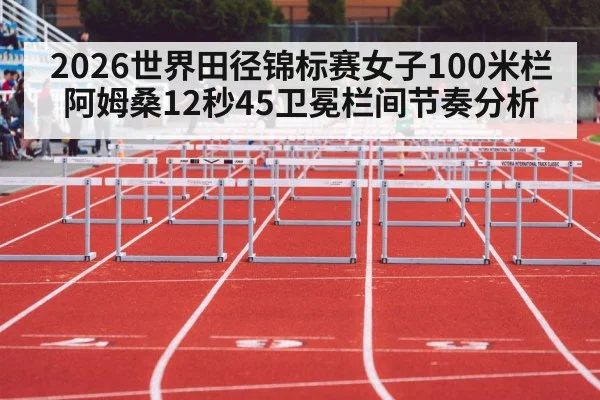 2026世界田径锦标赛女子100米栏阿姆桑12秒45卫冕栏间节奏分析