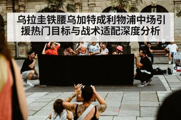 乌拉圭铁腰乌加特成利物浦中场引援热门目标与战术适配深度分析