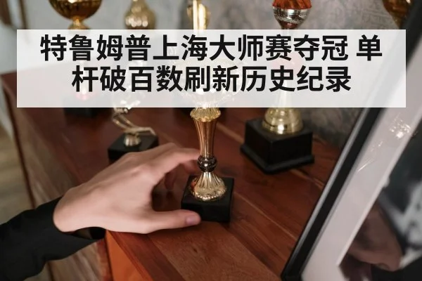 特鲁姆普上海大师赛夺冠 单杆破百数刷新历史纪录