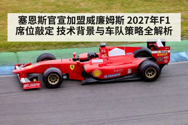 塞恩斯官宣加盟威廉姆斯 2027年F1席位敲定 技术背景与车队策略全解析