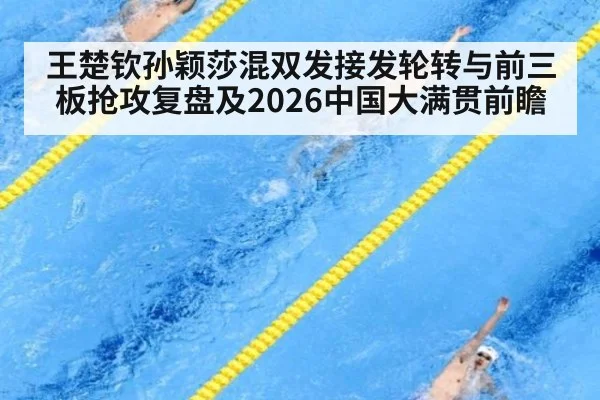 王楚钦孙颖莎混双发接发轮转与前三板抢攻复盘及2026中国大满贯前瞻