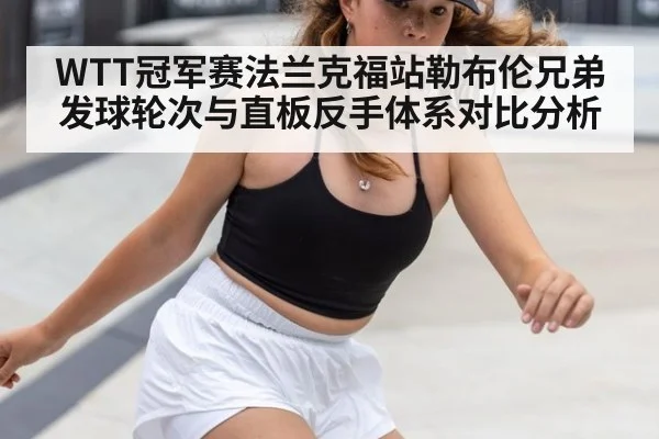 WTT冠军赛法兰克福站勒布伦兄弟发球轮次与直板反手体系对比分析